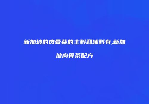 新加坡的肉骨茶的主料和辅料有,新加坡肉骨茶配方