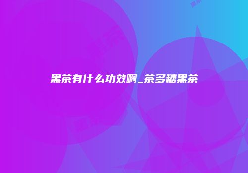黑茶有什么功效啊_茶多糖黑茶