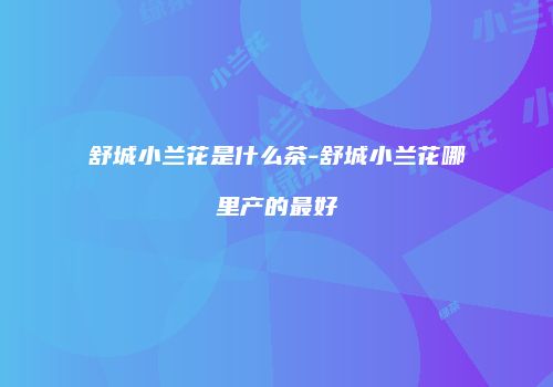舒城小兰花是什么茶-舒城小兰花哪里产的最好