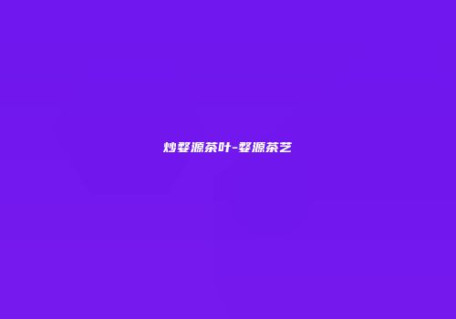 炒婺源茶叶-婺源茶艺