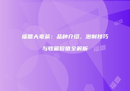 福鼎大毫茶：品种介绍、泡制技巧与收藏价值全解析