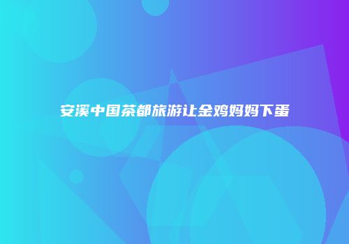 安溪中国茶都旅游让金鸡妈妈下蛋
