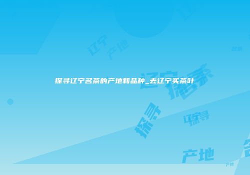 探寻辽宁名茶的产地和品种_去辽宁买茶叶