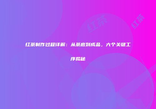 红茶制作过程详解：从茶底到成品，六个关键工序揭秘