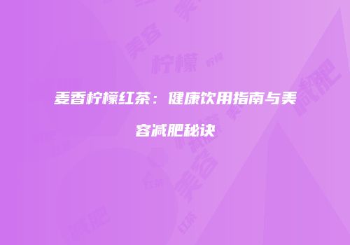 麦香柠檬红茶：健康饮用指南与美容减肥秘诀