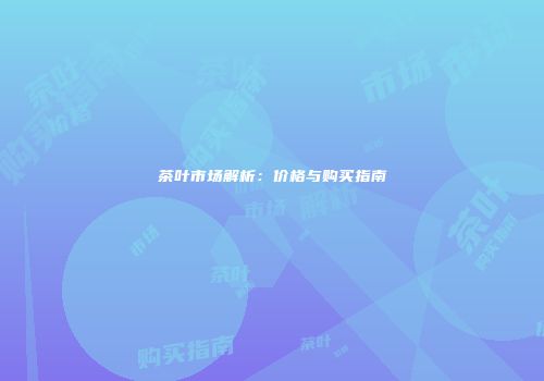 茶叶市场解析：价格与购买指南