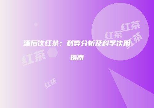 酒后饮红茶：利弊分析及科学饮用指南