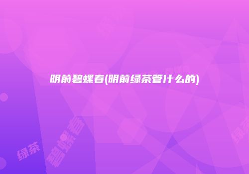 明前碧螺春(明前绿茶管什么的)