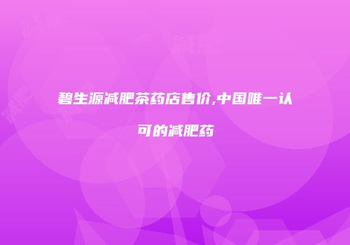 碧生源减肥茶药店售价,中国唯一认可的减肥药