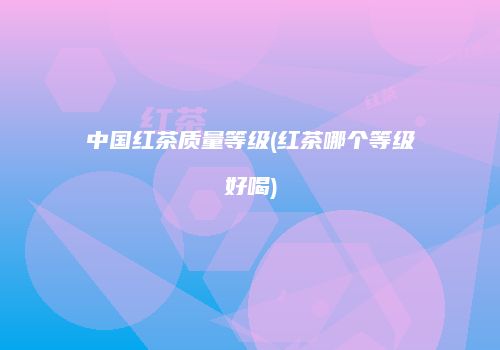 中国红茶质量等级(红茶哪个等级好喝)