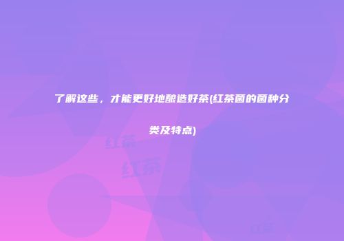 了解这些，才能更好地酿造好茶(红茶菌的菌种分类及特点)