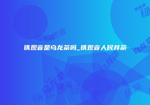 铁观音是乌龙茶吗_铁观音人民井茶