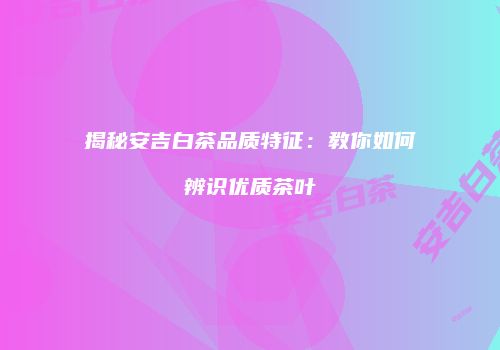 揭秘安吉白茶品质特征：教你如何辨识优质茶叶