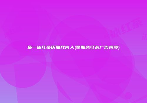 统一冰红茶历届代言人(早期冰红茶广告视频)
