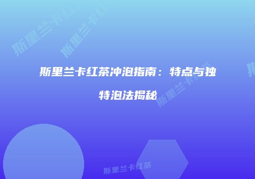 斯里兰卡红茶冲泡指南：特点与独特泡法揭秘
