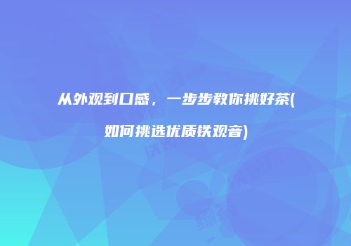 从外观到口感，一步步教你挑好茶(如何挑选优质铁观音)