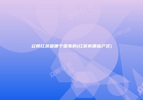 立顿红茶是哪个国家的(红茶有哪些产区)