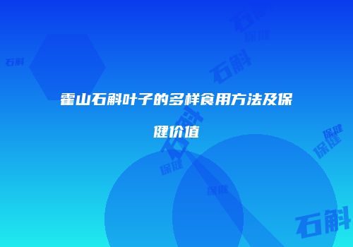 霍山石斛叶子的多样食用方法及保健价值