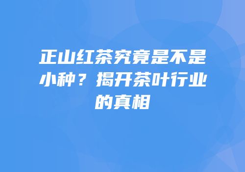正山红茶究竟是不是小种？揭开茶叶行业的真相