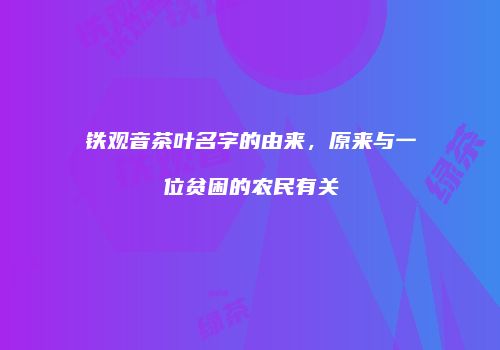 铁观音茶叶名字的由来，原来与一位贫困的农民有关