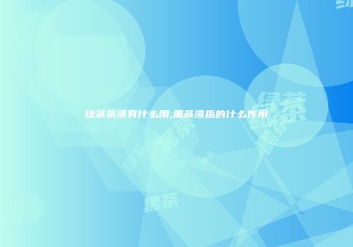 绿茶茶渣有什么用,黑茶渣指的什么作用