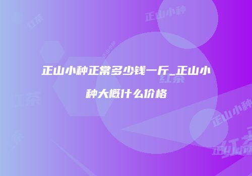 正山小种正常多少钱一斤_正山小种大概什么价格