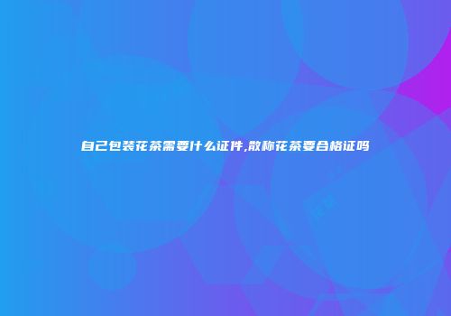 自己包装花茶需要什么证件,散称花茶要合格证吗