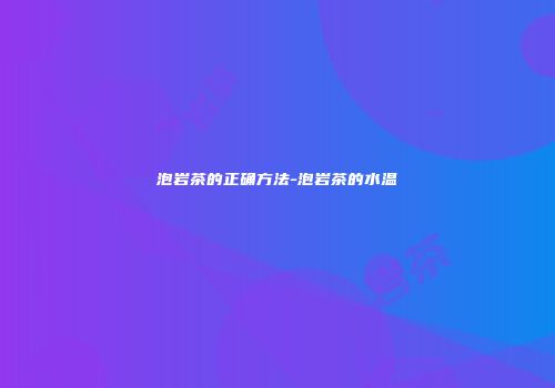 泡岩茶的正确方法-泡岩茶的水温