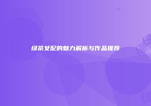 绿茶女配的魅力解析与作品推荐