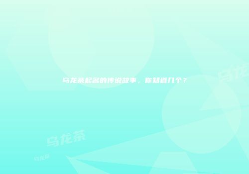 乌龙茶起名的传说故事，你知道几个？