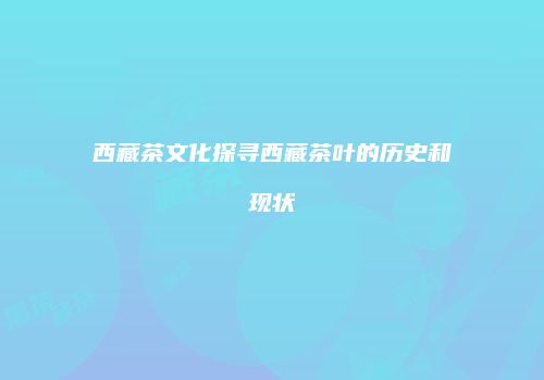 西藏茶文化探寻西藏茶叶的历史和现状