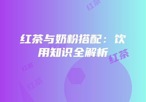 红茶与奶粉搭配：饮用知识全解析