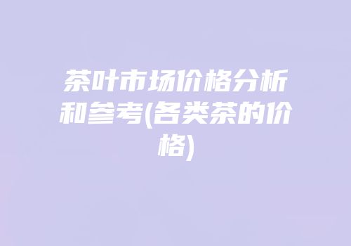 茶叶市场价格分析和参考(各类茶的价格)