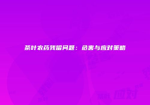 茶叶农药残留问题：危害与应对策略