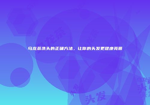 乌龙茶洗头的正确方法，让你的头发更健康亮丽