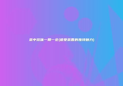 茶中滋味一期一会(感受茶香的独特魅力)