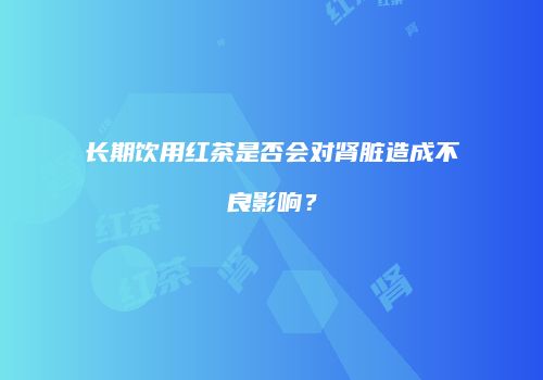 长期饮用红茶是否会对肾脏造成不良影响？