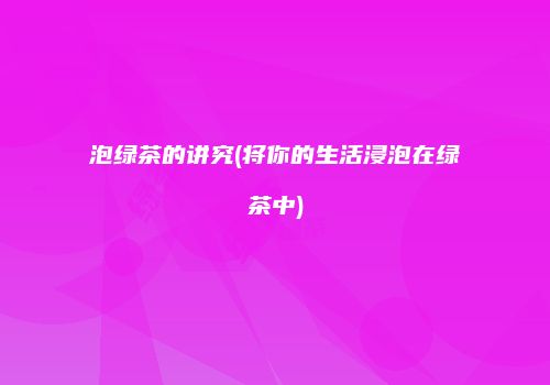 泡绿茶的讲究(将你的生活浸泡在绿茶中)