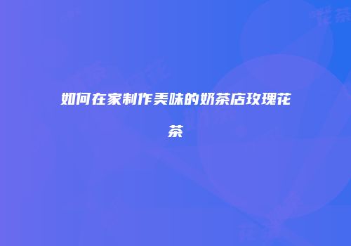 如何在家制作美味的奶茶店玫瑰花茶