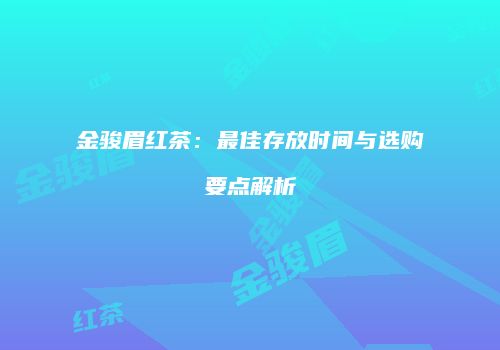 金骏眉红茶：最佳存放时间与选购要点解析