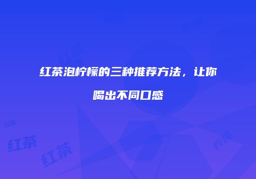 红茶泡柠檬的三种推荐方法，让你喝出不同口感