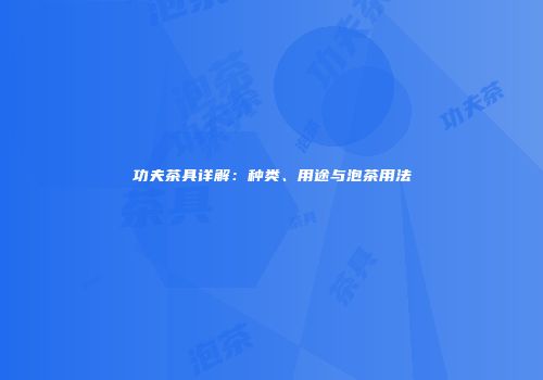 功夫茶具详解：种类、用途与泡茶用法