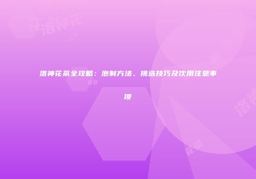 洛神花茶全攻略：泡制方法、挑选技巧及饮用注意事项