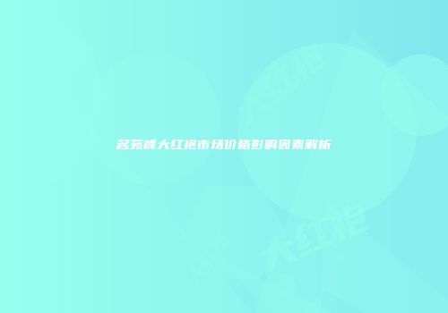 名苑峰大红袍市场价格影响因素解析