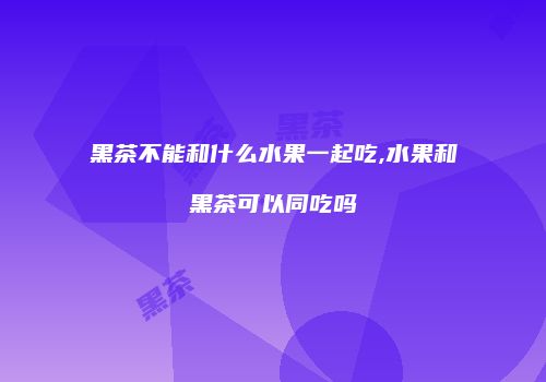 黑茶不能和什么水果一起吃,水果和黑茶可以同吃吗