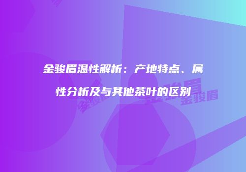 金骏眉温性解析：产地特点、属性分析及与其他茶叶的区别