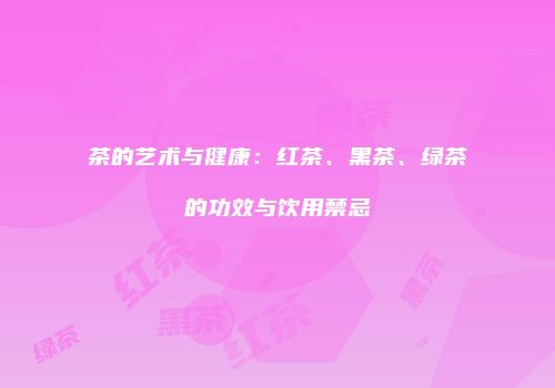 茶的艺术与健康：红茶、黑茶、绿茶的功效与饮用禁忌
