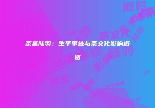 茶圣陆羽：生平事迹与茶文化影响概览