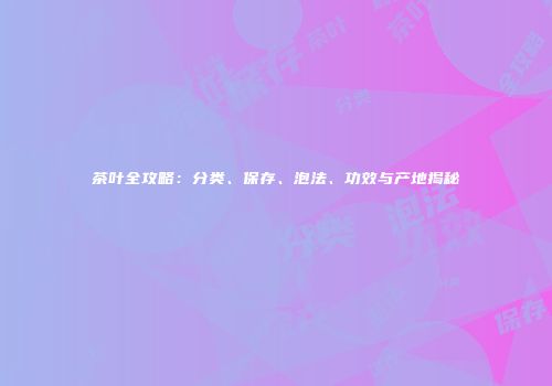 茶叶全攻略：分类、保存、泡法、功效与产地揭秘