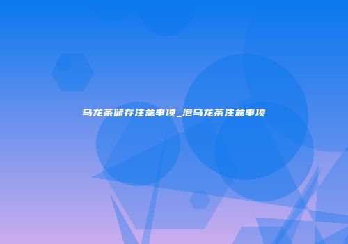 乌龙茶储存注意事项_泡乌龙茶注意事项